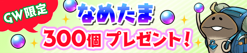 【なめこの巣】GW限定！なめたま300個プレゼント！